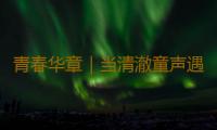 青春华章｜当清澈童声遇上《我和我的祖国》 